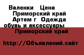 Валенки › Цена ­ 899 - Приморский край, Артем г. Одежда, обувь и аксессуары »    . Приморский край